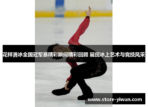 花样滑冰全国冠军赛精彩瞬间精彩回顾 展现冰上艺术与竞技风采