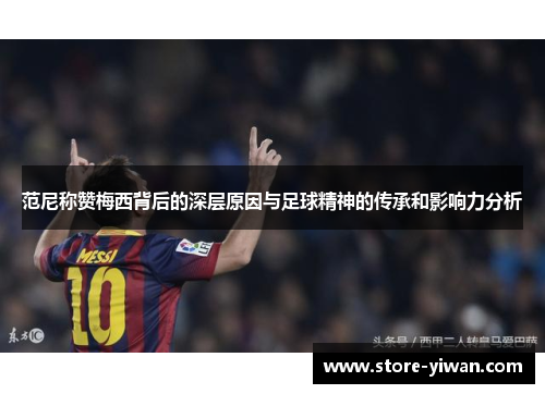 范尼称赞梅西背后的深层原因与足球精神的传承和影响力分析