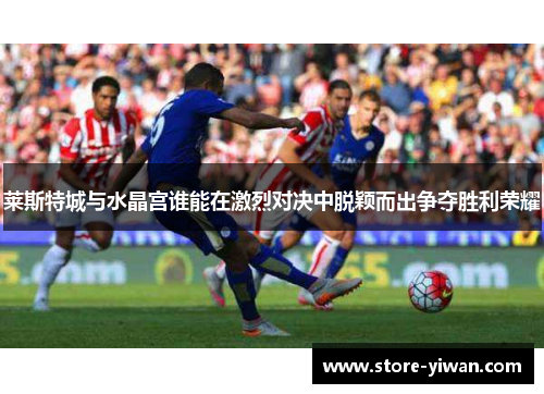 莱斯特城与水晶宫谁能在激烈对决中脱颖而出争夺胜利荣耀