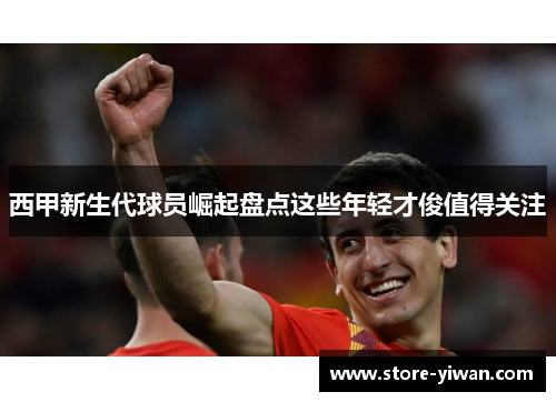 西甲新生代球员崛起盘点这些年轻才俊值得关注