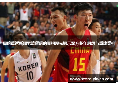 周琦重返新疆男篮背后的真相曝光揭示双方多年恩怨与重建契机