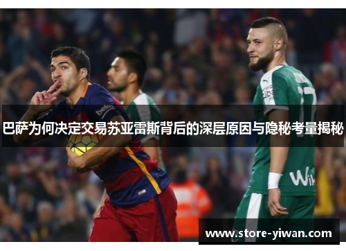 巴萨为何决定交易苏亚雷斯背后的深层原因与隐秘考量揭秘