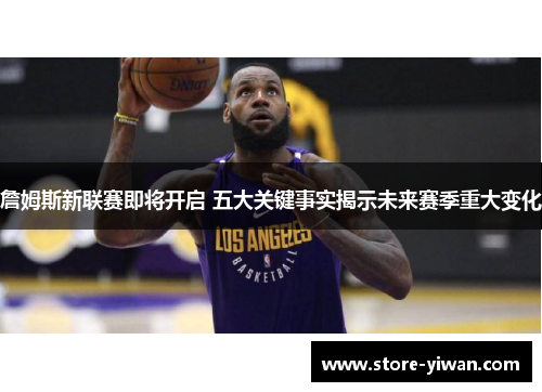 詹姆斯新联赛即将开启 五大关键事实揭示未来赛季重大变化