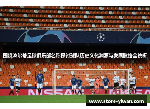 围绕波尔蒂足球俱乐部名称探讨球队历史文化渊源与发展脉络全貌析