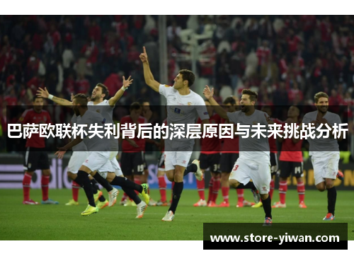 巴萨欧联杯失利背后的深层原因与未来挑战分析