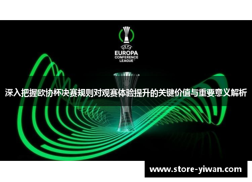 深入把握欧协杯决赛规则对观赛体验提升的关键价值与重要意义解析