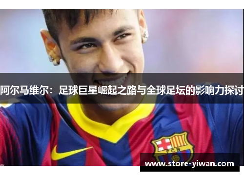 阿尔马维尔：足球巨星崛起之路与全球足坛的影响力探讨