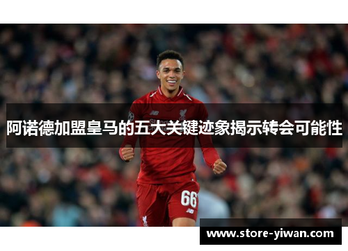 阿诺德加盟皇马的五大关键迹象揭示转会可能性