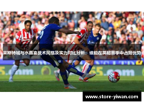 莱斯特城与水晶宫战术风格及实力对比分析：谁能在英超赛季中占据优势