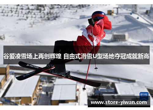 谷爱凌雪场上再创辉煌 自由式滑雪U型场地夺冠成就新高 谷爱凌雪场上再创辉煌 自由式滑雪U型场地夺冠成就新高