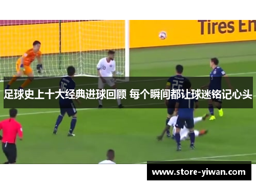 足球史上十大经典进球回顾 每个瞬间都让球迷铭记心头 足球史上十大经典进球回顾 每个瞬间都让球迷铭记心头