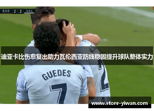 迪亚卡比伤愈复出助力瓦伦西亚防线稳固提升球队整体实力