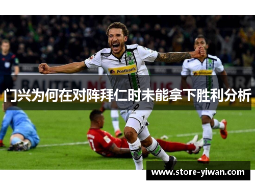 门兴为何在对阵拜仁时未能拿下胜利分析 门兴为何在对阵拜仁时未能拿下胜利分析