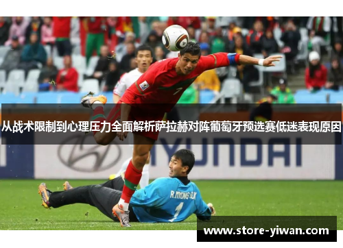 从战术限制到心理压力全面解析萨拉赫对阵葡萄牙预选赛低迷表现原因