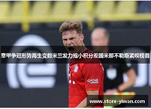 意甲争冠形势再生变数米兰发力缩小积分差国米那不勒斯紧咬榜首