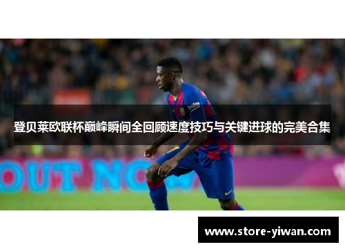 登贝莱欧联杯巅峰瞬间全回顾速度技巧与关键进球的完美合集 登贝莱欧联杯巅峰瞬间全回顾速度技巧与关键进球的完美合集