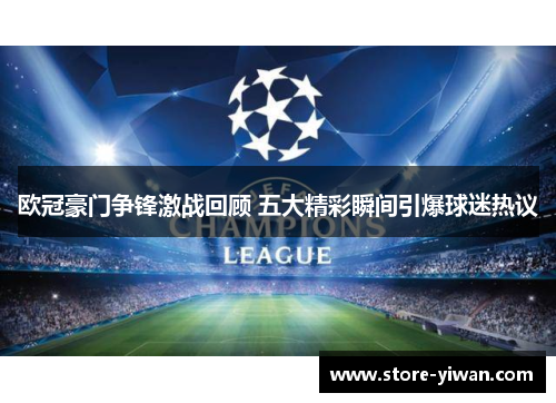 欧冠豪门争锋激战回顾 五大精彩瞬间引爆球迷热议 欧冠豪门争锋激战回顾 五大精彩瞬间引爆球迷热议