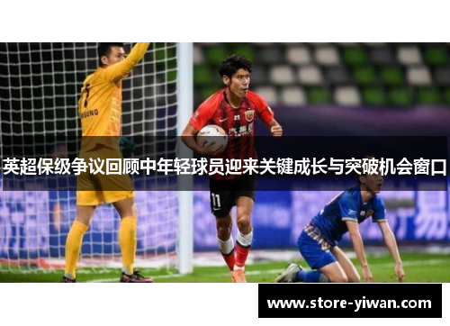 英超保级争议回顾中年轻球员迎来关键成长与突破机会窗口