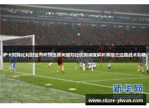 萨卡对阵比利时世界杯预选赛关键对位优势深度解析英格兰边路战术影响