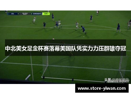 中北美女足金杯赛落幕美国队凭实力力压群雄夺冠