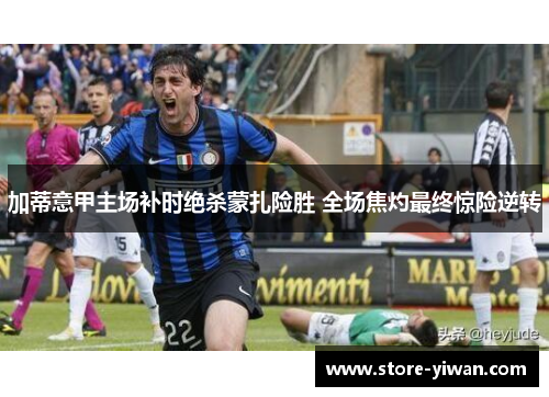 加蒂意甲主场补时绝杀蒙扎险胜 全场焦灼最终惊险逆转