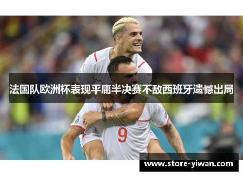 法国队欧洲杯表现平庸半决赛不敌西班牙遗憾出局