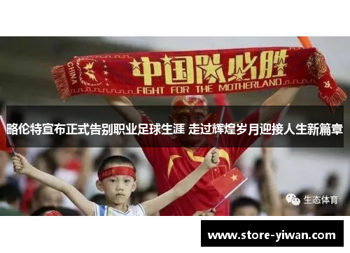 略伦特宣布正式告别职业足球生涯 走过辉煌岁月迎接人生新篇章