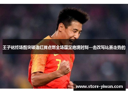 王子铭终场前突破造红牌点燃全场国足绝境时刻一击改写比赛走势的