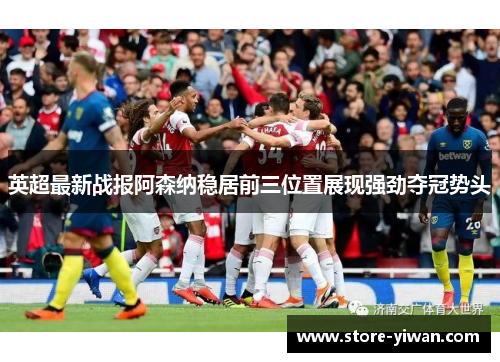 英超最新战报阿森纳稳居前三位置展现强劲夺冠势头