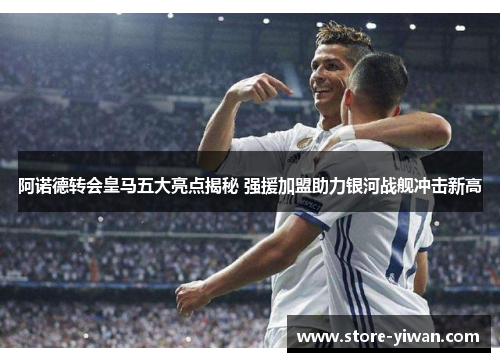 阿诺德转会皇马五大亮点揭秘 强援加盟助力银河战舰冲击新高