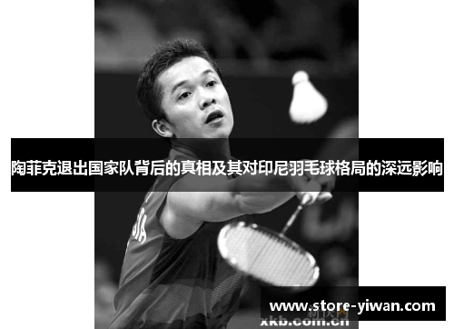 陶菲克退出国家队背后的真相及其对印尼羽毛球格局的深远影响