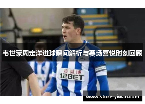韦世豪周定洋进球瞬间解析与赛场喜悦时刻回顾 韦世豪周定洋进球瞬间解析与赛场喜悦时刻回顾